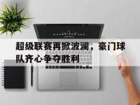 开云体育下载-关于超级联赛再掀波澜，豪门球队齐心争夺胜利的信息